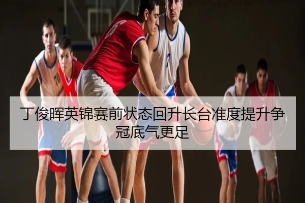 丁俊晖英锦赛前状态回升长台准度提升争冠底气更足