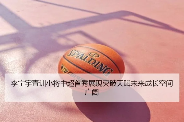 李宁宇青训小将中超首秀展现突破天赋未来成长空间广阔