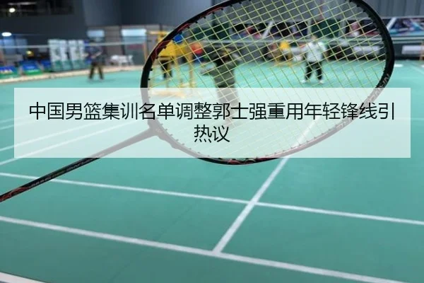 中国男篮集训名单调整郭士强重用年轻锋线引热议