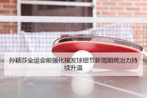 孙颖莎全运会前强化接发球细节新周期统治力持续升温