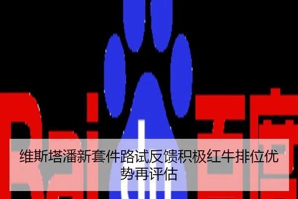 维斯塔潘新套件路试反馈积极红牛排位优势再评估