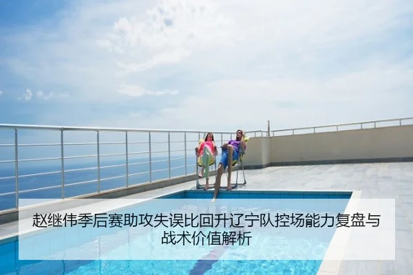 赵继伟季后赛助攻失误比回升辽宁队控场能力复盘与战术价值解析