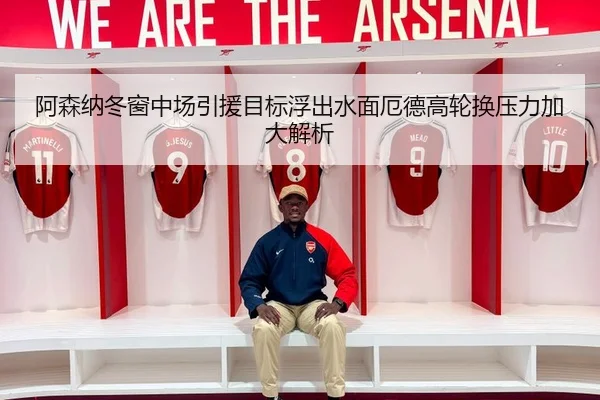 阿森纳冬窗中场引援目标浮出水面厄德高轮换压力加大解析