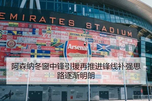 阿森纳冬窗中锋引援再推进锋线补强思路逐渐明朗