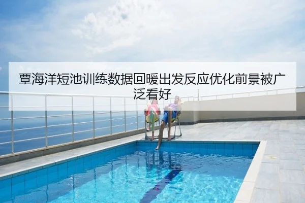 覃海洋短池训练数据回暖出发反应优化前景被广泛看好