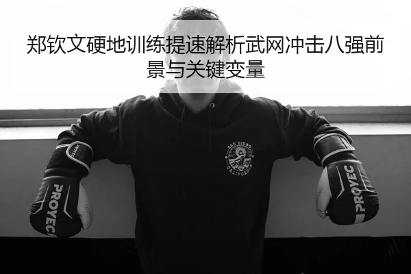 郑钦文硬地训练提速解析武网冲击八强前景与关键变量