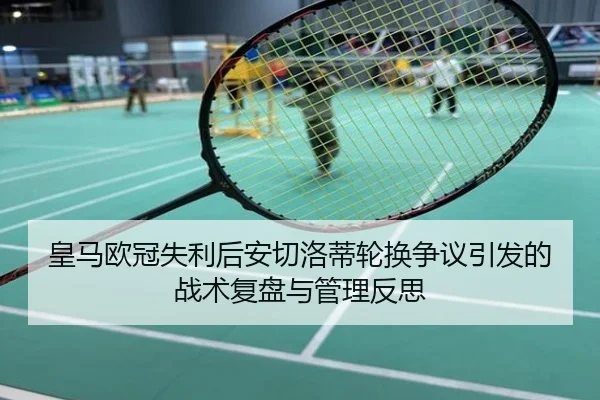 皇马欧冠失利后安切洛蒂轮换争议引发的战术复盘与管理反思