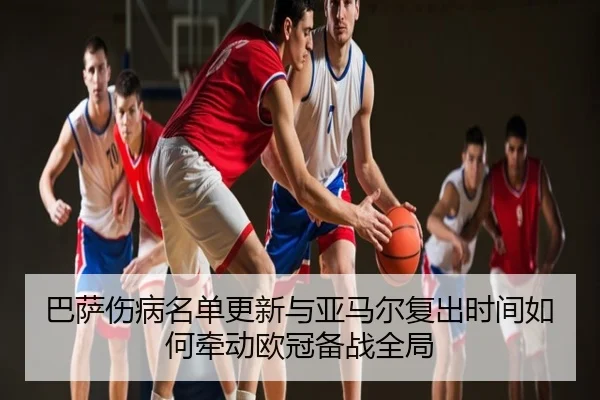 巴萨伤病名单更新与亚马尔复出时间如何牵动欧冠备战全局